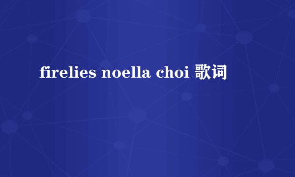 firelies noella choi 歌词