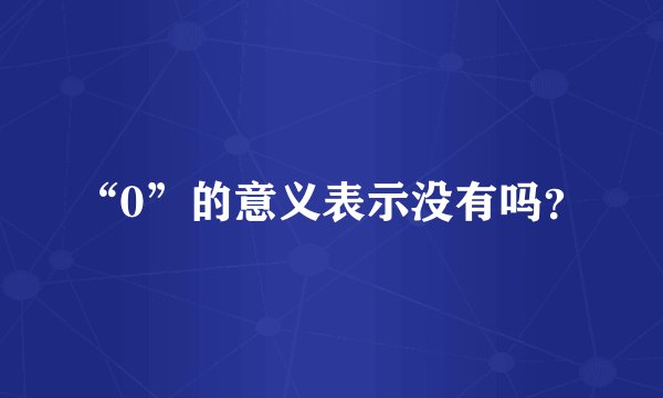 “0”的意义表示没有吗？
