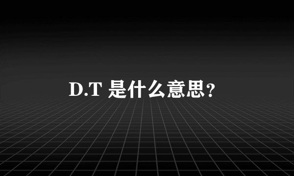 D.T 是什么意思？