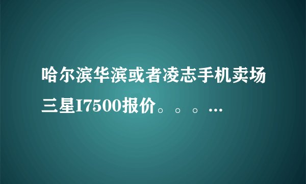 哈尔滨华滨或者凌志手机卖场三星I7500报价。。。一定要最低的
