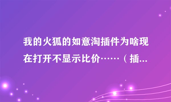 我的火狐的如意淘插件为啥现在打开不显示比价……（插件那些都属于启动状态）