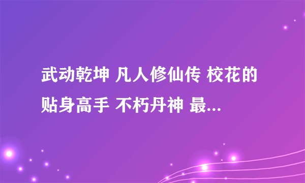 武动乾坤 凡人修仙传 校花的贴身高手 不朽丹神 最新章节TXT