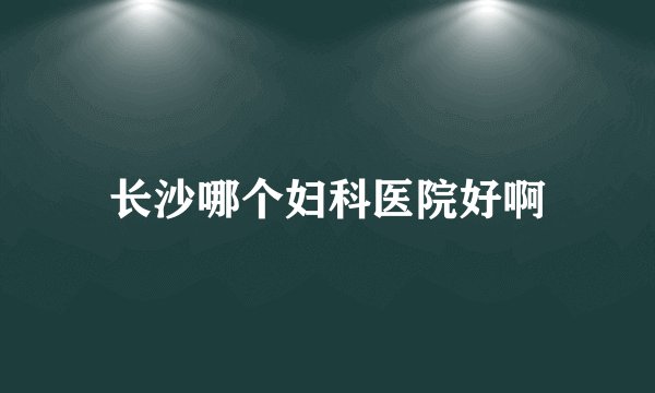 长沙哪个妇科医院好啊