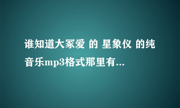谁知道大冢爱 的 星象仪 的纯音乐mp3格式那里有吖？谢谢 我要纯音乐版本的