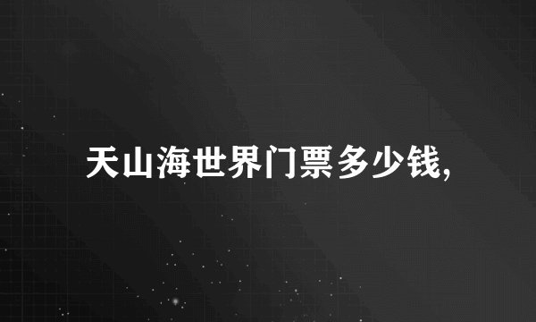 天山海世界门票多少钱,