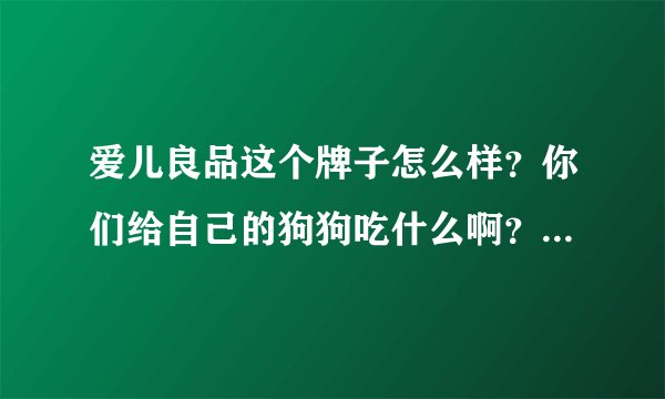 爱儿良品这个牌子怎么样？你们给自己的狗狗吃什么啊？我的是金毛小狗