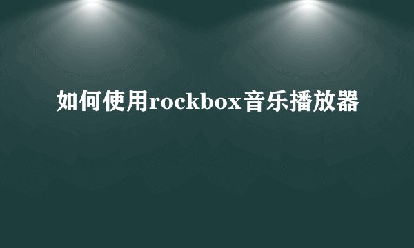 如何使用rockbox音乐播放器