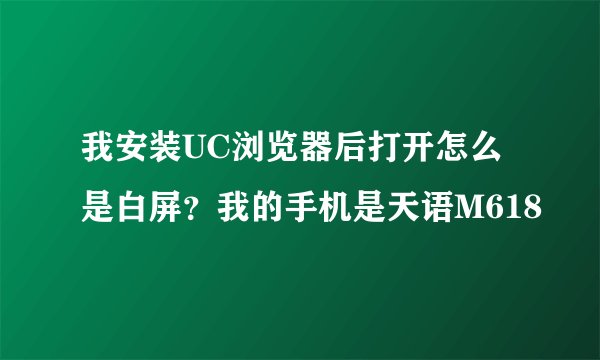 我安装UC浏览器后打开怎么是白屏？我的手机是天语M618