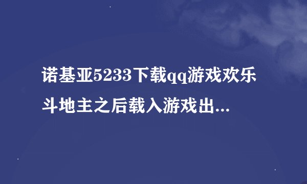 诺基亚5233下载qq游戏欢乐斗地主之后载入游戏出错怎么办？