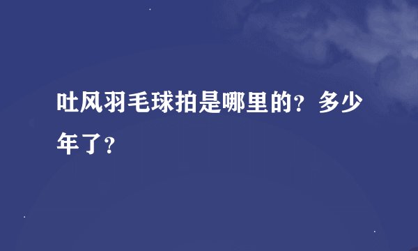 吐风羽毛球拍是哪里的？多少年了？