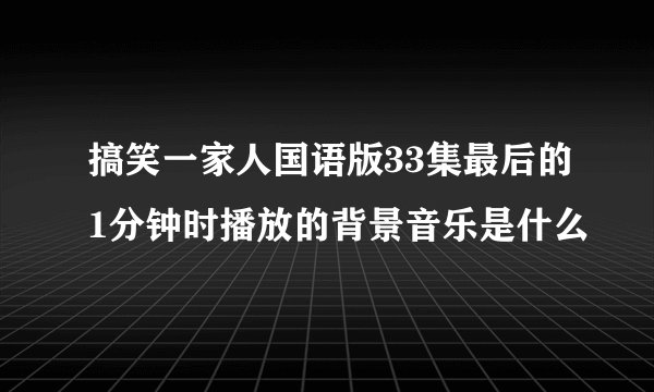 搞笑一家人国语版33集最后的1分钟时播放的背景音乐是什么