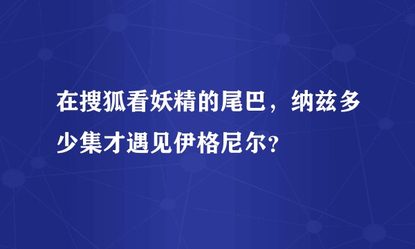 在搜狐看妖精的尾巴，纳兹多少集才遇见伊格尼尔？