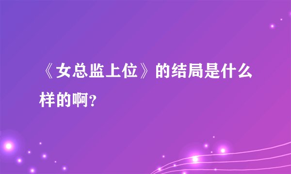 《女总监上位》的结局是什么样的啊？