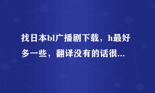 找日本bl广播剧下载，h最好多一些，翻译没有的话很好，有更好了，谢谢啦