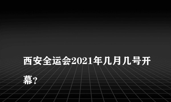 
西安全运会2021年几月几号开幕？

