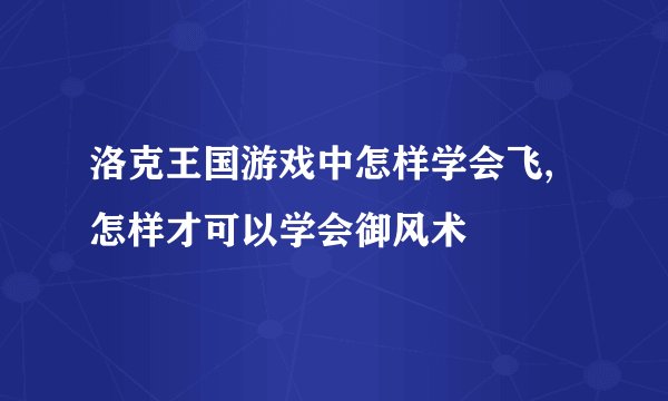 洛克王国游戏中怎样学会飞,怎样才可以学会御风术