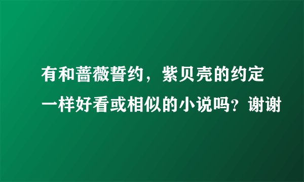 有和蔷薇誓约，紫贝壳的约定一样好看或相似的小说吗？谢谢