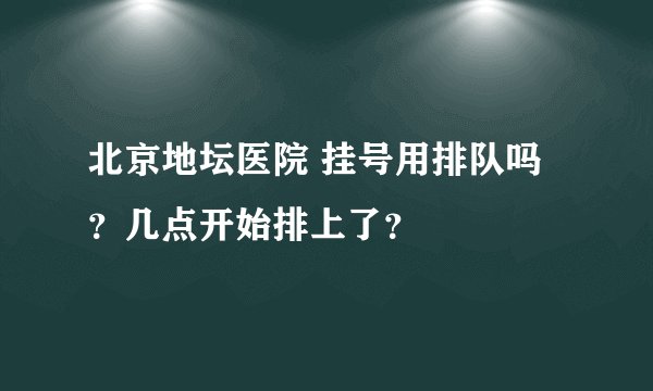 北京地坛医院 挂号用排队吗？几点开始排上了？