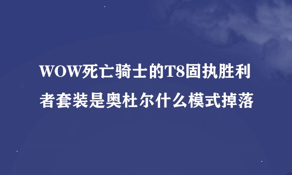 WOW死亡骑士的T8固执胜利者套装是奥杜尔什么模式掉落