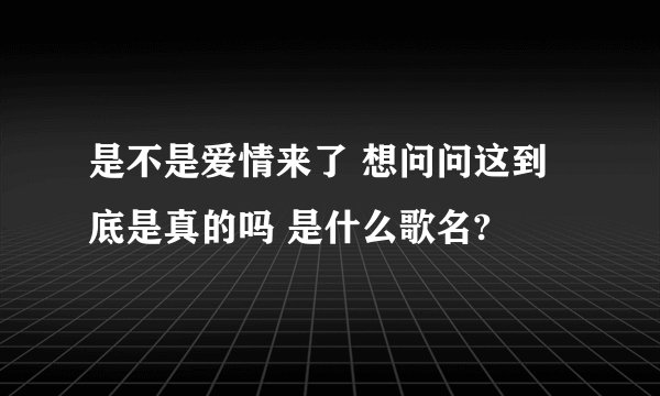 是不是爱情来了 想问问这到底是真的吗 是什么歌名?