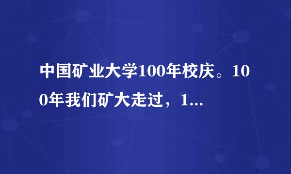 中国矿业大学100年校庆。100年我们矿大走过，100年我们站在时代的最高点：百年矿大、盛世华章！