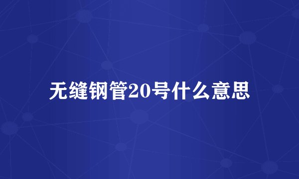 无缝钢管20号什么意思