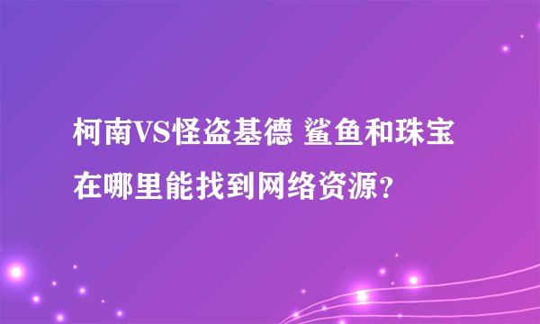 柯南VS怪盗基德 鲨鱼和珠宝 在哪里能找到网络资源？
