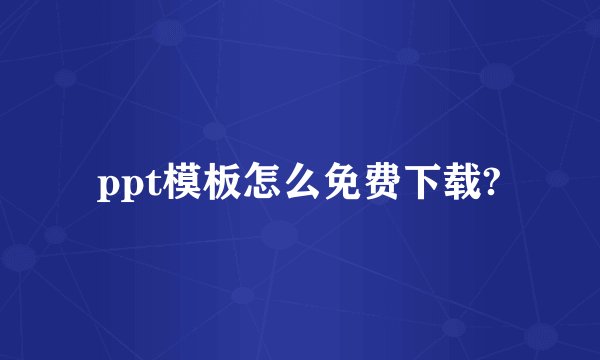 ppt模板怎么免费下载?