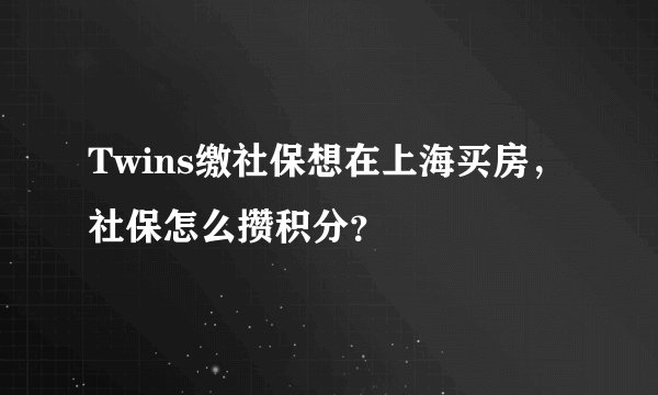 Twins缴社保想在上海买房，社保怎么攒积分？
