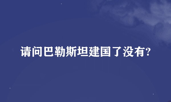 请问巴勒斯坦建国了没有?