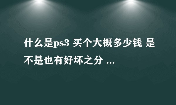 什么是ps3 买个大概多少钱 是不是也有好坏之分 最好的多钱 最便宜的多少呢