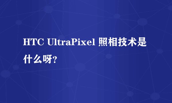 HTC UltraPixel 照相技术是什么呀？