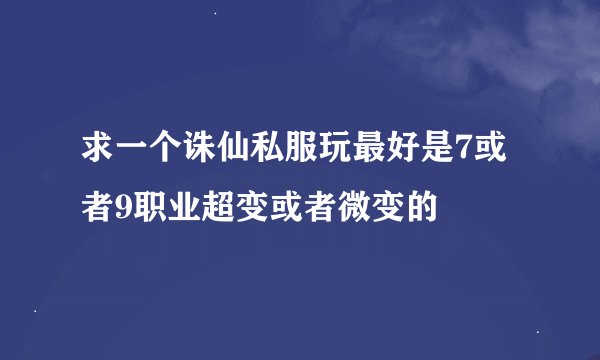 求一个诛仙私服玩最好是7或者9职业超变或者微变的