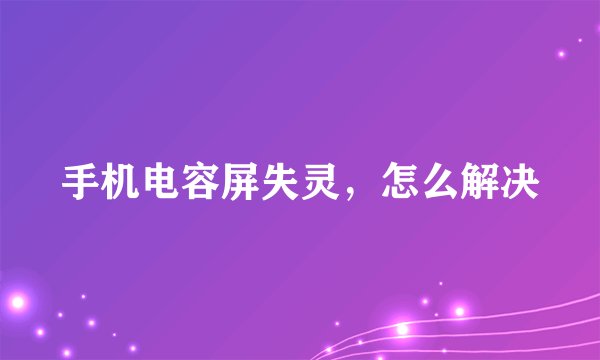 手机电容屏失灵，怎么解决