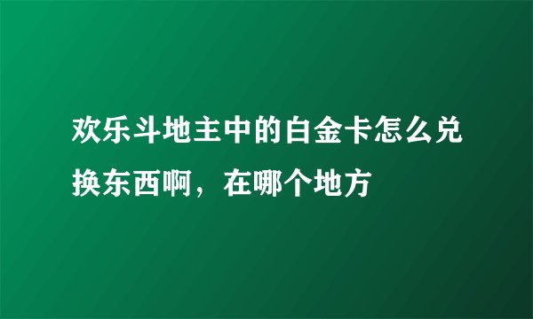 欢乐斗地主中的白金卡怎么兑换东西啊，在哪个地方