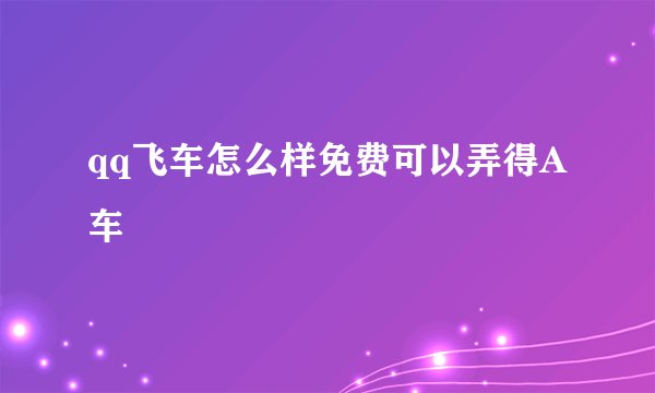 qq飞车怎么样免费可以弄得A车
