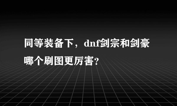同等装备下,dnf剑宗和剑豪哪个刷图更厉害?