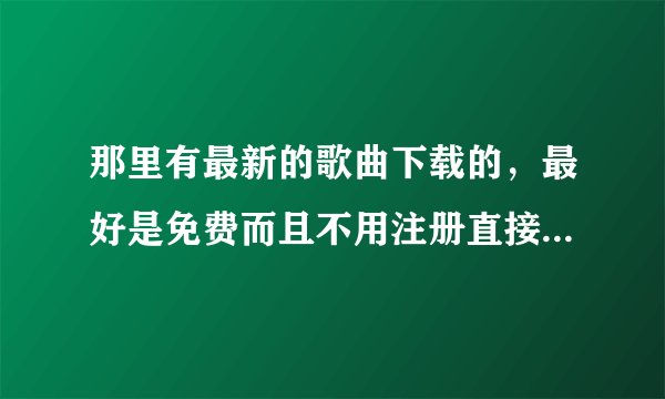 那里有最新的歌曲下载的，最好是免费而且不用注册直接可以下载的！！