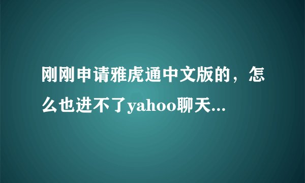 刚刚申请雅虎通中文版的，怎么也进不了yahoo聊天室，谁能帮帮我啊。谢谢