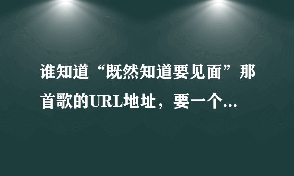 谁知道“既然知道要见面”那首歌的URL地址，要一个空间能加上的？