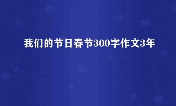 我们的节日春节300字作文3年