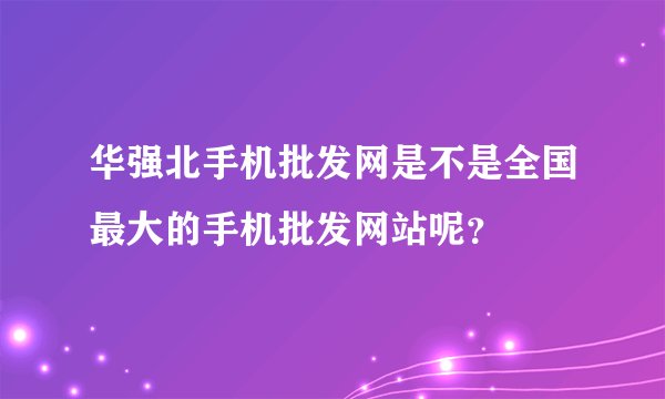 华强北手机批发网是不是全国最大的手机批发网站呢？