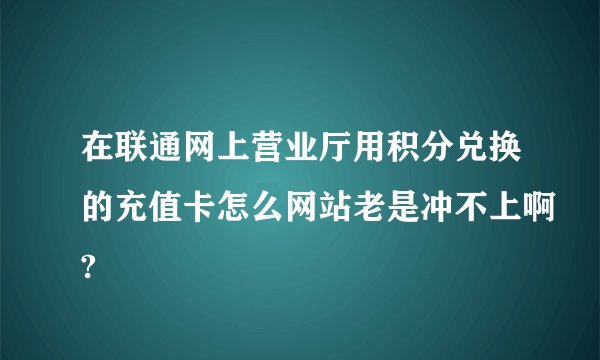 在联通网上营业厅用积分兑换的充值卡怎么网站老是冲不上啊?