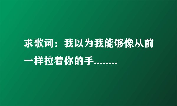 求歌词：我以为我能够像从前一样拉着你的手.....女人帮妞儿第三集里三分钟左右的背景歌曲