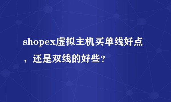 shopex虚拟主机买单线好点，还是双线的好些？