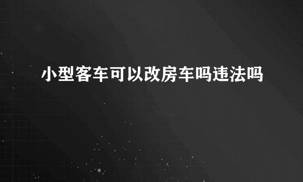 小型客车可以改房车吗违法吗