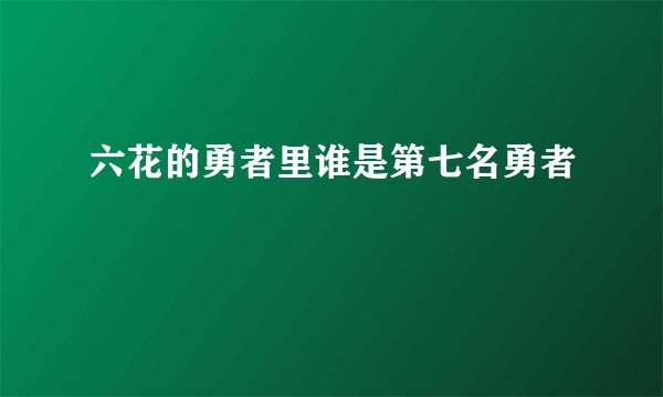 六花的勇者里谁是第七名勇者