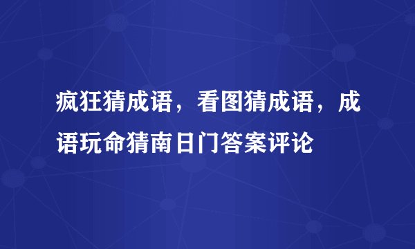 疯狂猜成语，看图猜成语，成语玩命猜南日门答案评论