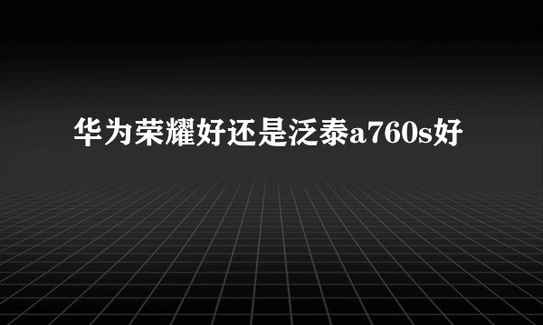 华为荣耀好还是泛泰a760s好