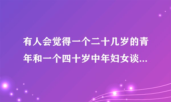 有人会觉得一个二十几岁的青年和一个四十岁中年妇女谈恋爱挺好的吗？